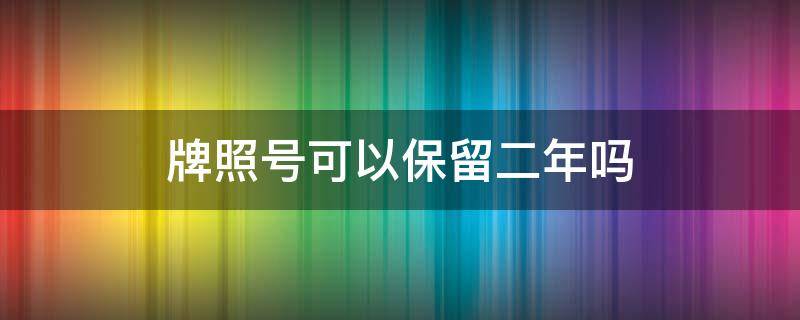 牌照号可以保留二年吗（车牌可保留二年吗）