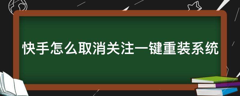 快手怎么取消关注一键重装系统（快手取消关注一键怎么弄）