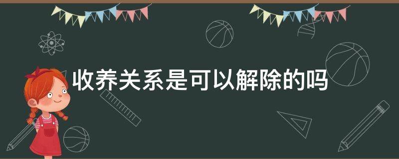 收养关系是可以解除的吗 收养的孩子可以解除收养关系吗