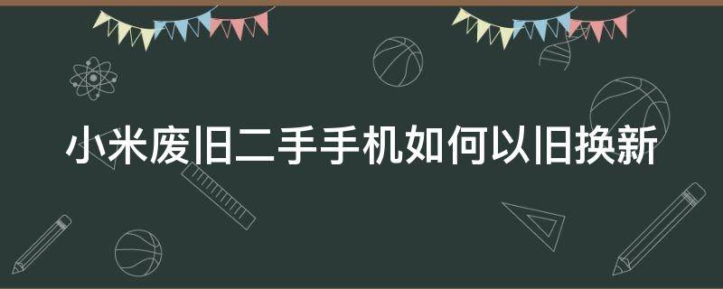 小米废旧二手手机如何以旧换新 小米废旧手机回收