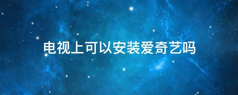 电视上可以安装爱奇艺吗 电视可以安装爱奇艺么