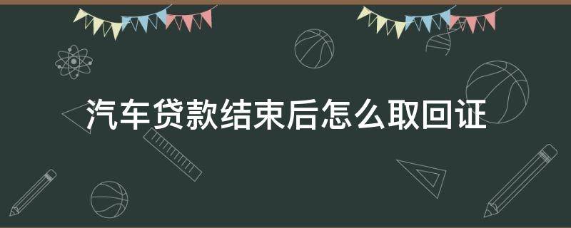 汽车贷款结束后怎么取回证 汽车贷款完成后,要取回哪些材料