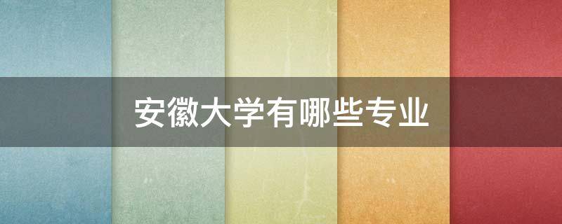 安徽大学有哪些专业 安徽大学有哪些专业文理科