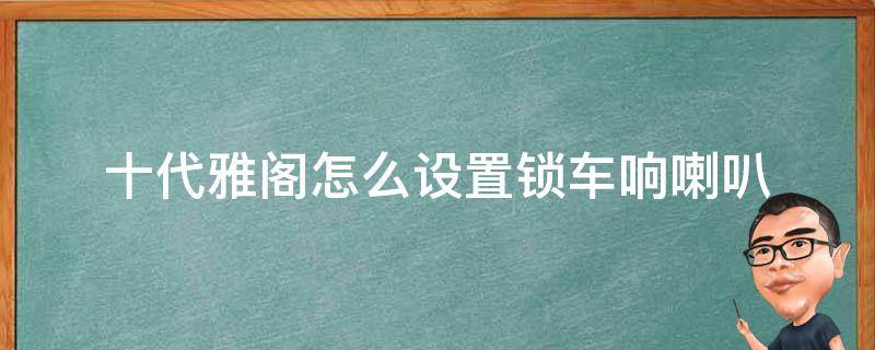 十代雅阁怎么设置锁车响喇叭（十代雅阁精英版锁车喇叭响怎么弄）