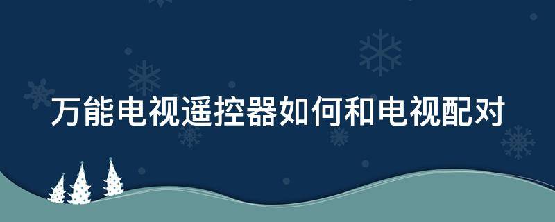 万能电视遥控器如何和电视配对 万能电视遥控器怎么与电视配对