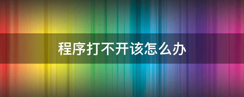 程序打不开该怎么办 程序无法打开怎么办