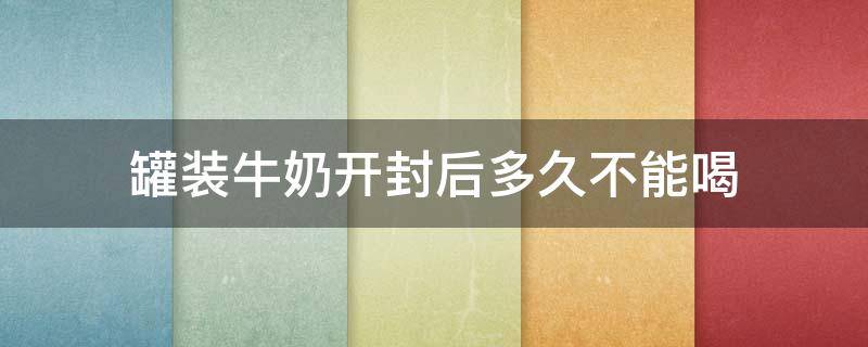 罐装牛奶开封后多久不能喝 罐装纯牛奶开封后多久不能喝