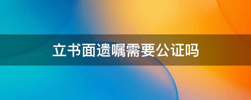 立书面遗嘱需要公证吗（立遗嘱是不是要通过公证处）