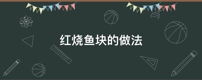 红烧鱼块的做法（红烧鱼块的做法和步骤）