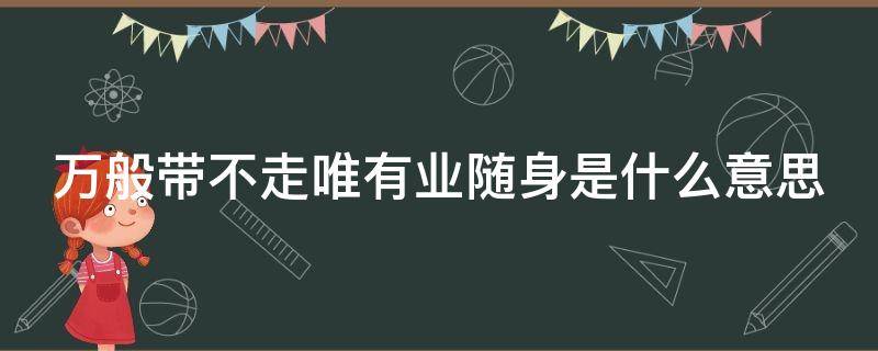 万般带不走唯有业随身是什么意思 万般带不走唯有业随身出自哪里