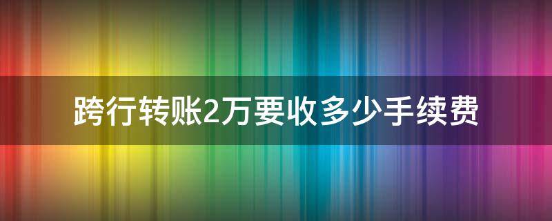 跨行转账2万要收多少手续费 两万元跨行转账手续费