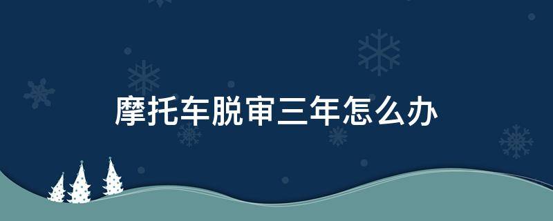 摩托车脱审三年怎么办 摩托车脱审三年过后还能不能够审