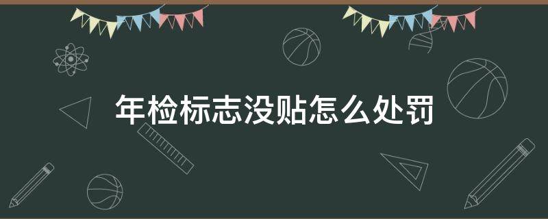 年检标志没贴怎么处罚（年检标没有贴怎么处罚）