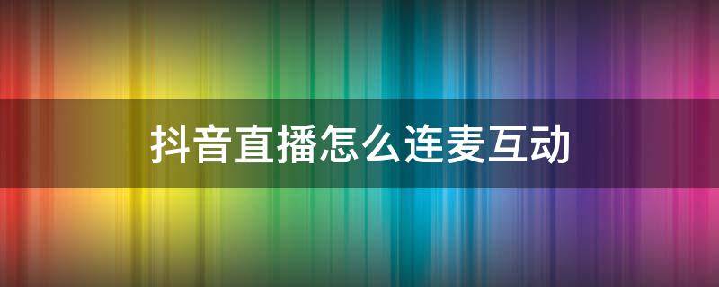 抖音直播怎么连麦互动 抖音直播如何连麦互动