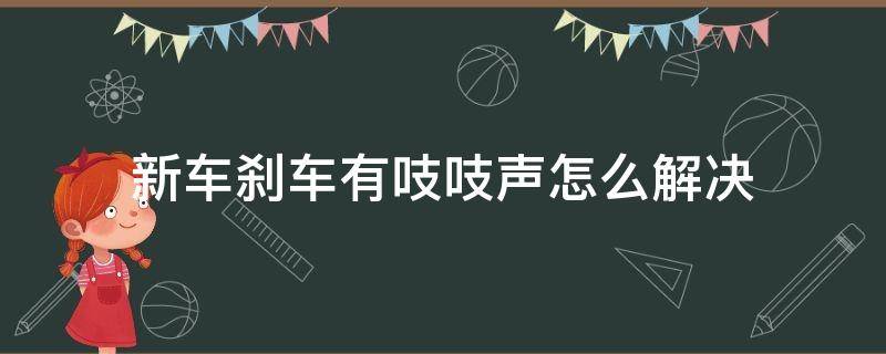 新车刹车有吱吱声怎么解决 新车刹车有吱吱声怎么解决用力踩就没有了