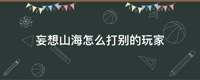 妄想山海怎么打别的玩家 妄想山海怎么开红打人