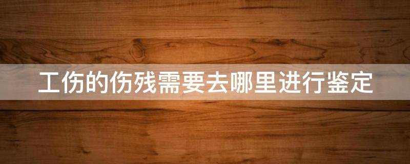 工伤的伤残需要去哪里进行鉴定（工伤伤残鉴定去哪个部门做）