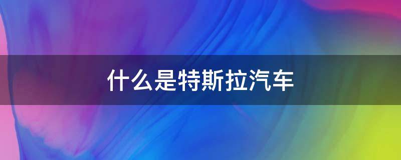 什么是特斯拉汽车 什么是特斯拉汽车概念