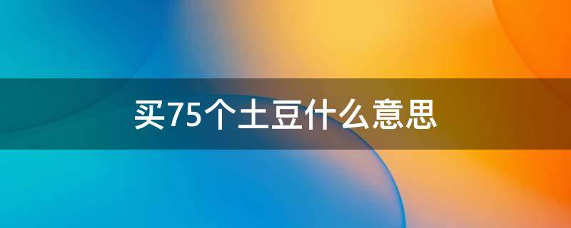 买75个土豆什么意思（买75个土豆回来）