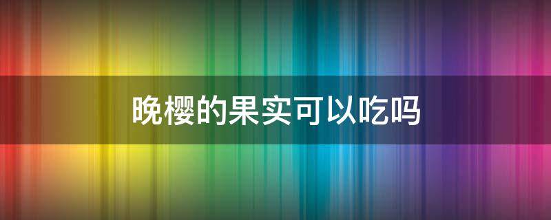 晚樱的果实可以吃吗（晚樱的果子能吃吗）