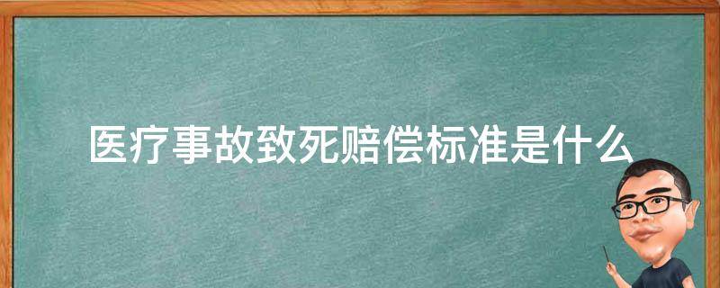 医疗事故致死赔偿标准是什么（医疗事故致死赔偿一般多少钱）