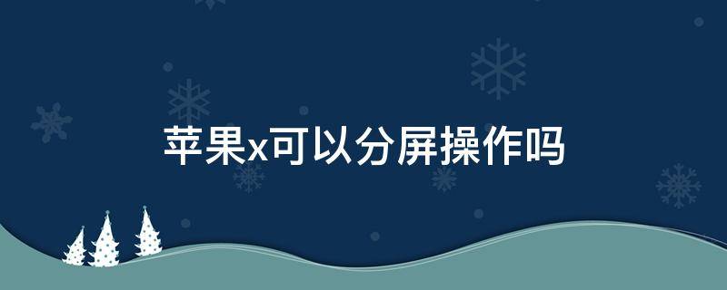 苹果x可以分屏操作吗（苹果x手机可以分屏操作吗）