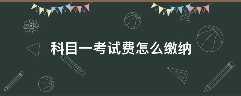 科目一考试费怎么缴纳（科目一考试费用缴纳）