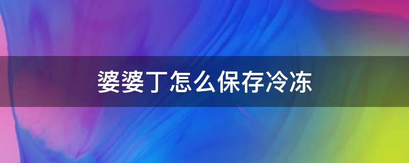 婆婆丁怎么保存冷冻 婆婆丁如何冷冻保鲜