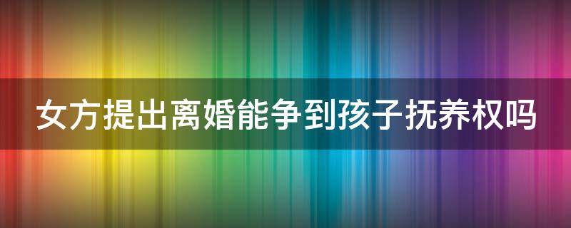 女方提出离婚能争到孩子抚养权吗 女方提出离婚能争到孩子抚养权吗怎么办