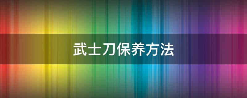 武士刀保养方法（武士刀多久保养一次）