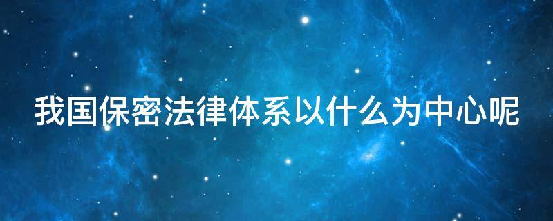 我国保密法律体系以什么为中心呢 我国保密法法律制度体系以什么为中心