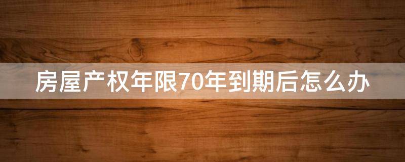 房屋产权年限70年到期后怎么办（房屋产权70年到期以后怎么办）