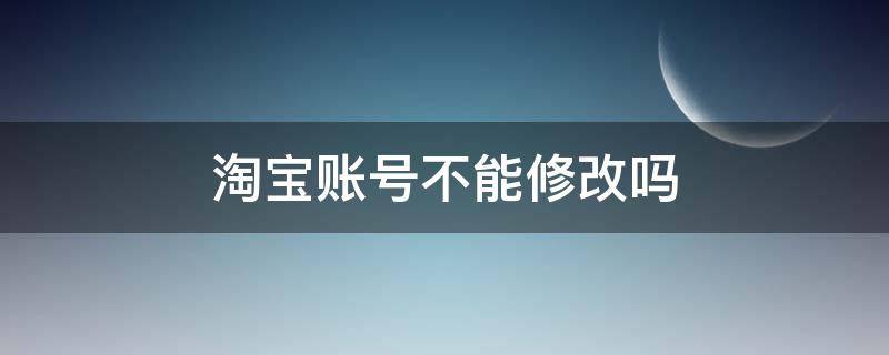 淘宝账号不能修改吗 为什么淘宝账号不可以修改