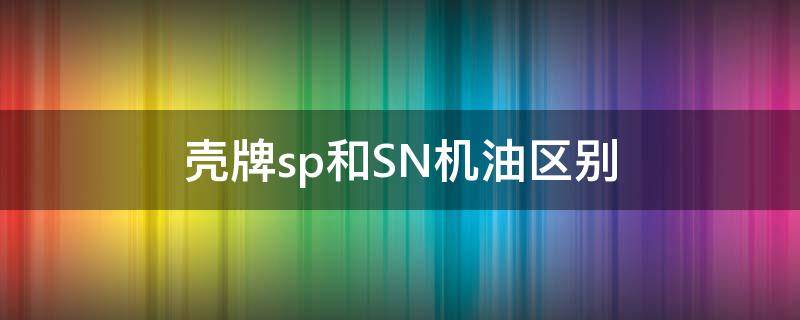 壳牌sp和SN机油区别（壳牌机油sn和sl哪个好）