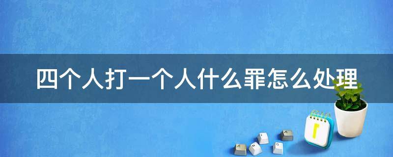 四个人打一个人什么罪怎么处理 四个人打一个人什么罪怎么处理对方先动手