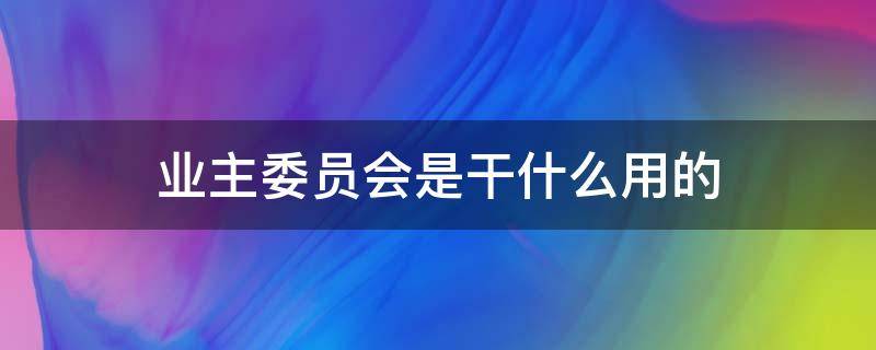 业主委员会是干什么用的（业主委员会是什么东西）