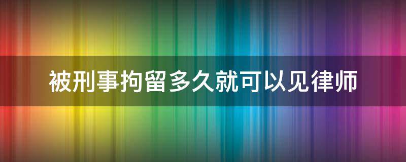 被刑事拘留多久就可以见律师 刑事案件拘留律师多久可以见当事人