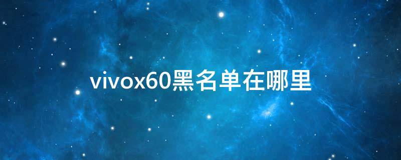 vivox60黑名单在哪里（vivox60手机黑名单怎么解除）