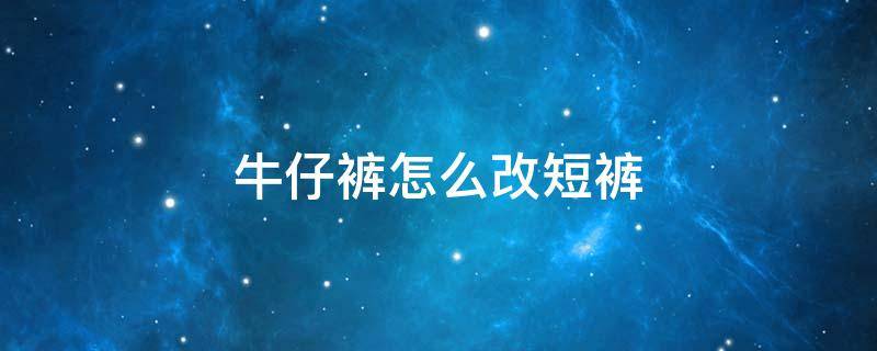 牛仔裤怎么改短裤 牛仔裤怎么改短裤视频