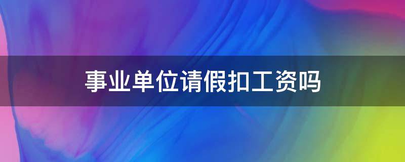 事业单位请假扣工资吗（事业单位请假扣工资吗?）