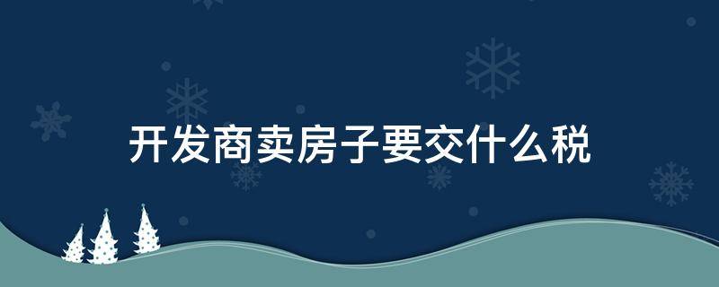 开发商卖房子要交什么税 房地产开发商卖房要交哪些税