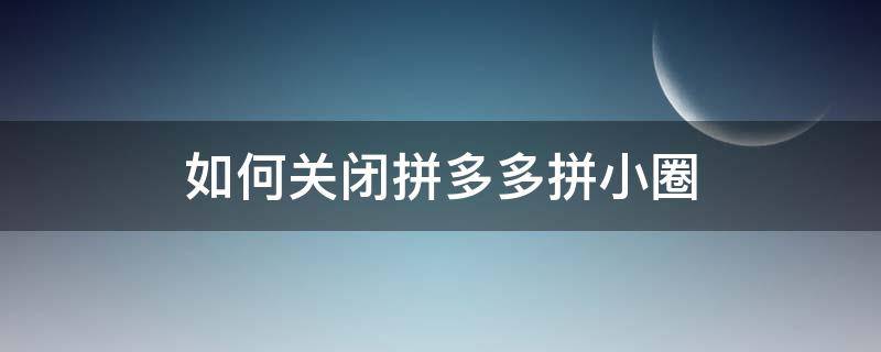 如何关闭拼多多拼小圈（如何关闭拼多多拼小圈功能）