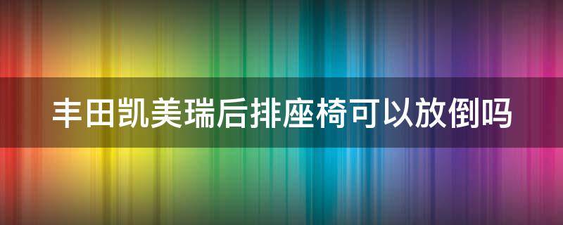 丰田凯美瑞后排座椅可以放倒吗（丰田凯美瑞后排座椅可以放倒吗）