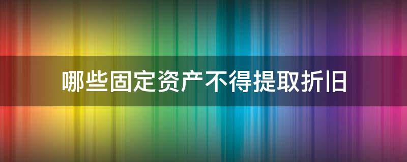 哪些固定资产不得提取折旧（不得提取折旧的固定资产有哪些）