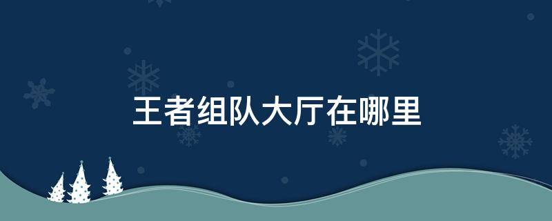 王者组队大厅在哪里 王者组队大厅在哪里进