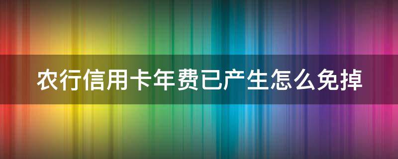 农行信用卡年费已产生怎么免掉（农行卡信用卡年费能取消么）