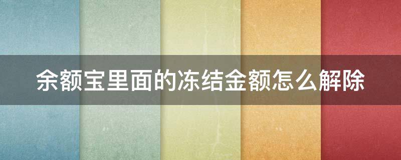 余额宝里面的冻结金额怎么解除（余额宝余额冻结资金怎么解开）