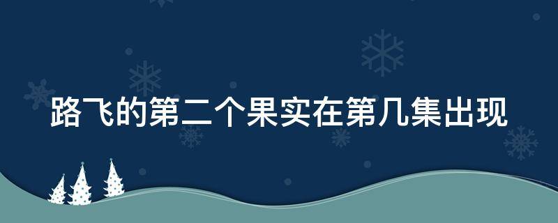 路飞的第二个果实在第几集出现 海贼王路飞的第二个果实在第几集