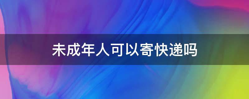 未成年人可以寄快递吗（未成年能够寄快递吗）