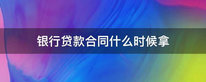 银行贷款合同什么时候拿 银行贷款合同什么时候拿需要什么手续